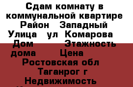 Сдам комнату в коммунальной квартире › Район ­ Западный › Улица ­ ул. Комарова › Дом ­ 4-2 › Этажность дома ­ 9 › Цена ­ 6 000 - Ростовская обл., Таганрог г. Недвижимость » Квартиры аренда   
